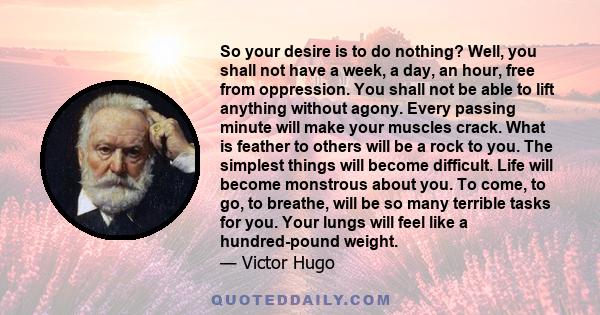 So your desire is to do nothing? Well, you shall not have a week, a day, an hour, free from oppression. You shall not be able to lift anything without agony. Every passing minute will make your muscles crack. What is