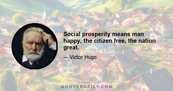 Social prosperity means man happy, the citizen free, the nation great.