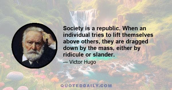 Society is a republic. When an individual tries to lift themselves above others, they are dragged down by the mass, either by ridicule or slander.