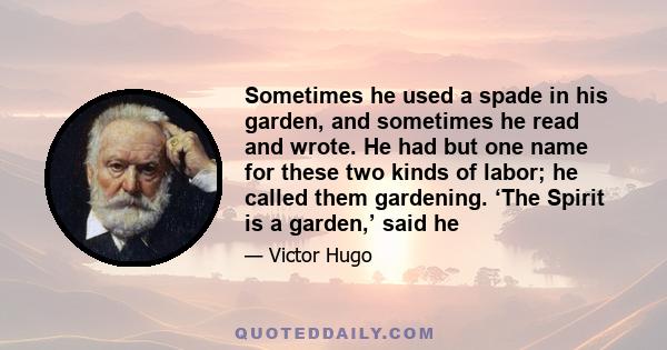 Sometimes he used a spade in his garden, and sometimes he read and wrote. He had but one name for these two kinds of labor; he called them gardening. ‘The Spirit is a garden,’ said he