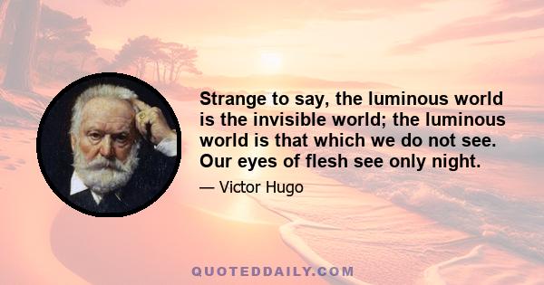 Strange to say, the luminous world is the invisible world; the luminous world is that which we do not see. Our eyes of flesh see only night.