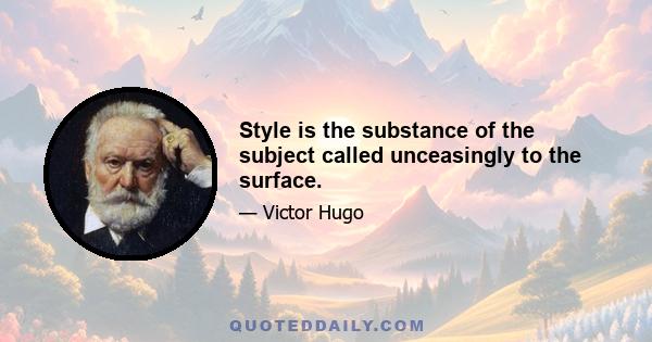 Style is the substance of the subject called unceasingly to the surface.