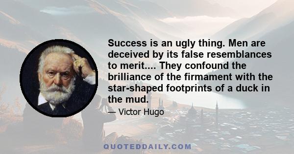 Success is an ugly thing. Men are deceived by its false resemblances to merit.... They confound the brilliance of the firmament with the star-shaped footprints of a duck in the mud.