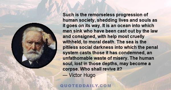 Such is the remorseless progression of human society, shedding lives and souls as it goes on its way. It is an ocean into which men sink who have been cast out by the law and consigned, with help most cruelly withheld,