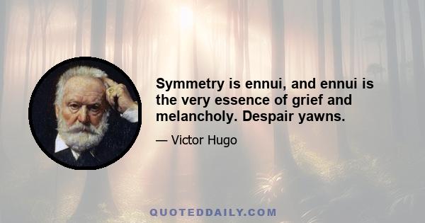 Symmetry is ennui, and ennui is the very essence of grief and melancholy. Despair yawns.