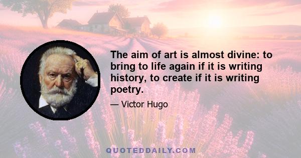 The aim of art is almost divine: to bring to life again if it is writing history, to create if it is writing poetry.