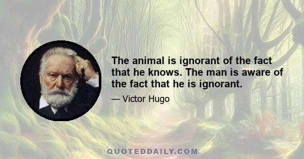 The animal is ignorant of the fact that he knows. The man is aware of the fact that he is ignorant.