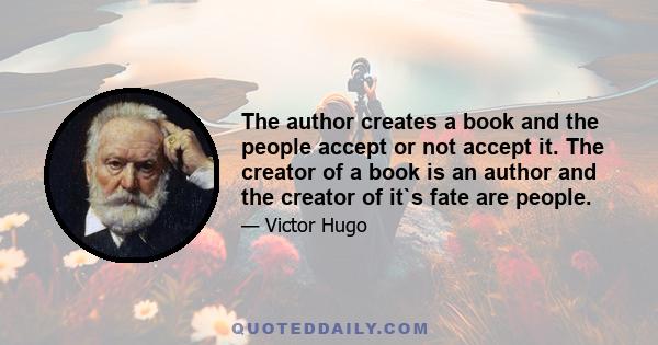 The author creates a book and the people accept or not accept it. The creator of a book is an author and the creator of it`s fate are people.