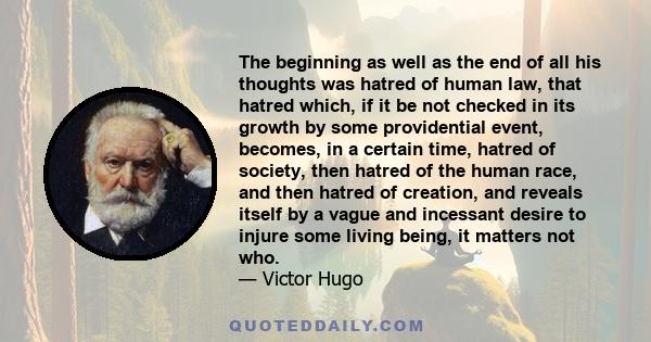 The beginning as well as the end of all his thoughts was hatred of human law, that hatred which, if it be not checked in its growth by some providential event, becomes, in a certain time, hatred of society, then hatred