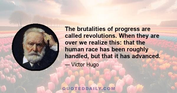 The brutalities of progress are called revolutions. When they are over we realize this: that the human race has been roughly handled, but that it has advanced.