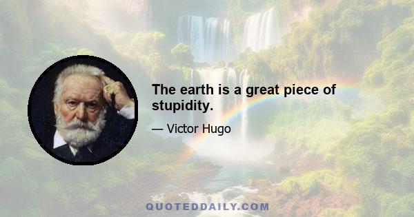 The earth is a great piece of stupidity.