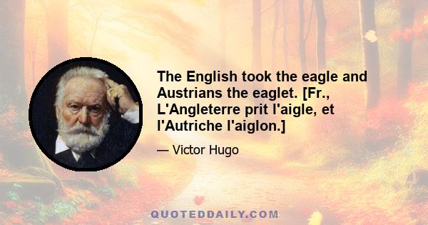 The English took the eagle and Austrians the eaglet. [Fr., L'Angleterre prit l'aigle, et l'Autriche l'aiglon.]