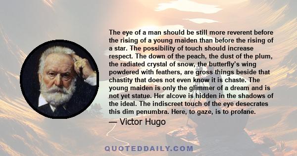 The eye of a man should be still more reverent before the rising of a young maiden than before the rising of a star. The possibility of touch should increase respect. The down of the peach, the dust of the plum, the