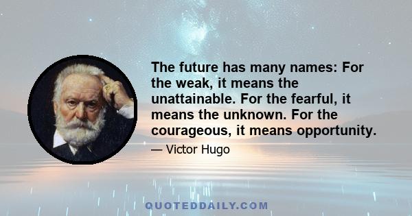 The future has many names: For the weak, it means the unattainable. For the fearful, it means the unknown. For the courageous, it means opportunity.