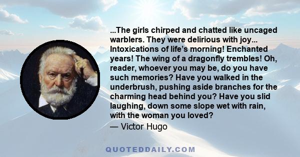 ...The girls chirped and chatted like uncaged warblers. They were delirious with joy... Intoxications of life’s morning! Enchanted years! The wing of a dragonfly trembles! Oh, reader, whoever you may be, do you have