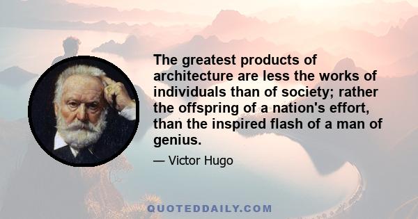 The greatest products of architecture are less the works of individuals than of society; rather the offspring of a nation's effort, than the inspired flash of a man of genius.