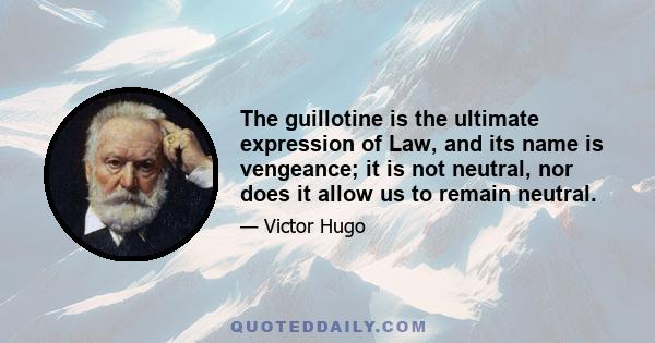 The guillotine is the ultimate expression of Law, and its name is vengeance; it is not neutral, nor does it allow us to remain neutral.