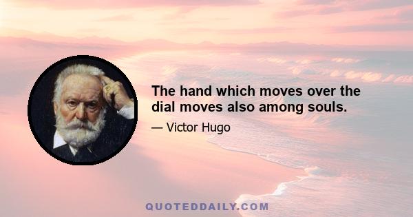 The hand which moves over the dial moves also among souls.