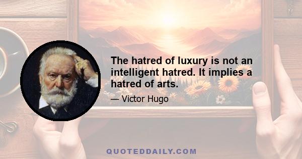 The hatred of luxury is not an intelligent hatred. It implies a hatred of arts.