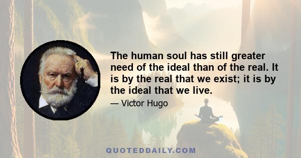 The human soul has still greater need of the ideal than of the real. It is by the real that we exist; it is by the ideal that we live.