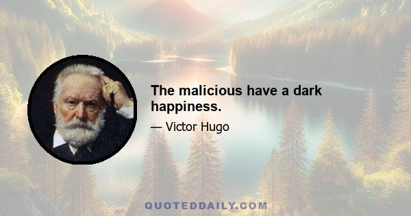 The malicious have a dark happiness.