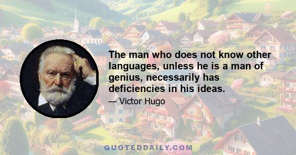 The man who does not know other languages, unless he is a man of genius, necessarily has deficiencies in his ideas.