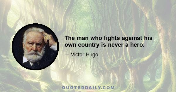 The man who fights against his own country is never a hero.