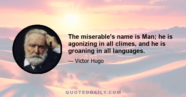 The miserable's name is Man; he is agonizing in all climes, and he is groaning in all languages.