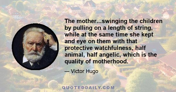 The mother...swinging the children by pulling on a length of string, while at the same time she kept and eye on them with that protective watchfulness, half animal, half angelic, which is the quality of motherhood.