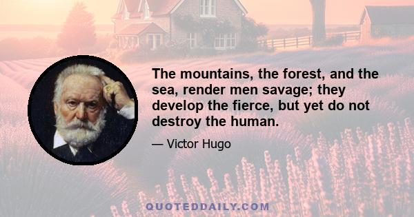 The mountains, the forest, and the sea, render men savage; they develop the fierce, but yet do not destroy the human.