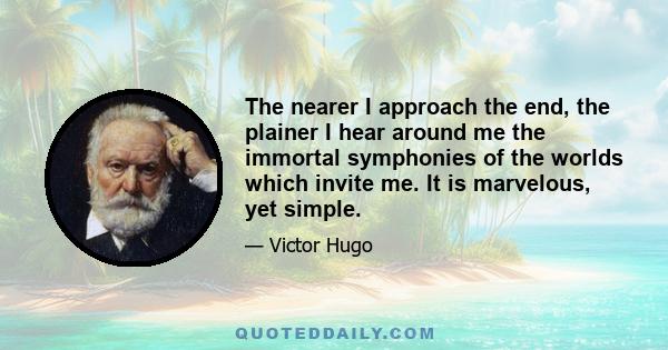 The nearer I approach the end, the plainer I hear around me the immortal symphonies of the worlds which invite me. It is marvelous, yet simple.