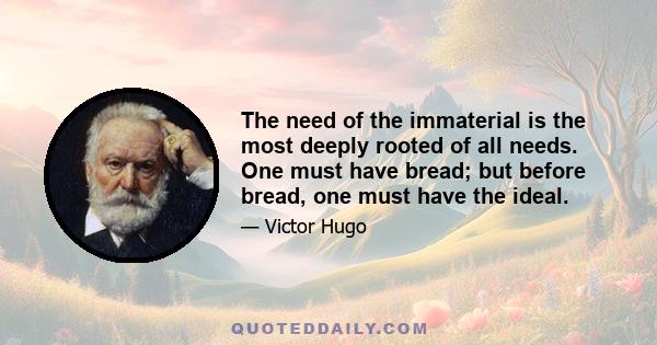 The need of the immaterial is the most deeply rooted of all needs. One must have bread; but before bread, one must have the ideal.