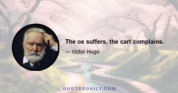 The ox suffers, the cart complains.