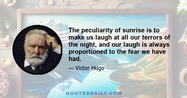 The peculiarity of sunrise is to make us laugh at all our terrors of the night, and our laugh is always proportioned to the fear we have had.