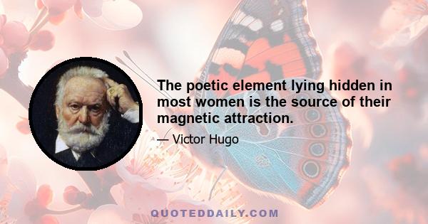 The poetic element lying hidden in most women is the source of their magnetic attraction.