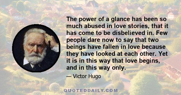 The power of a glance has been so much abused in love stories, that it has come to be disbelieved in. Few people dare now to say that two beings have fallen in love because they have looked at each other. Yet it is in