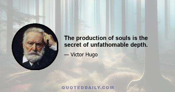 The production of souls is the secret of unfathomable depth.