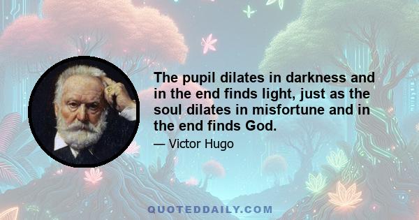 The pupil dilates in darkness and in the end finds light, just as the soul dilates in misfortune and in the end finds God.