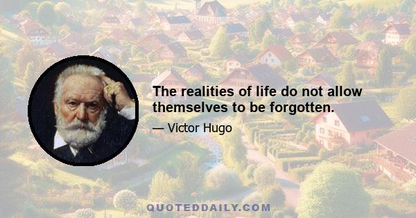 The realities of life do not allow themselves to be forgotten.