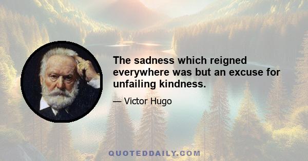 The sadness which reigned everywhere was but an excuse for unfailing kindness.