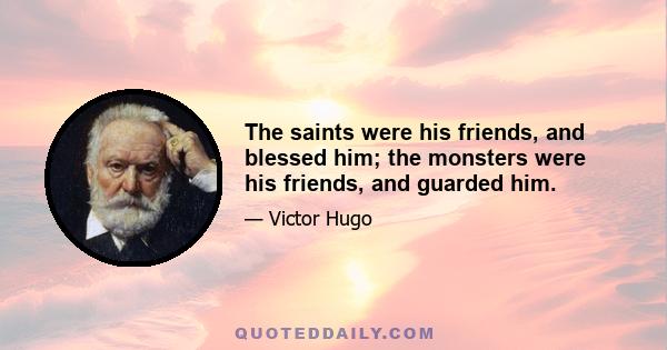 The saints were his friends, and blessed him; the monsters were his friends, and guarded him.