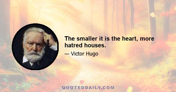 The smaller it is the heart, more hatred houses.