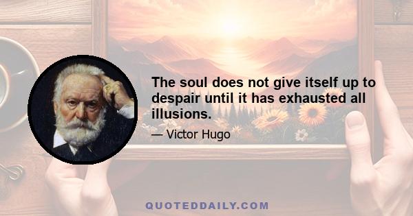 The soul does not give itself up to despair until it has exhausted all illusions.