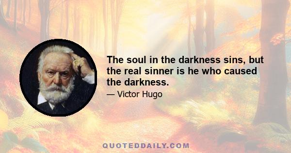 The soul in the darkness sins, but the real sinner is he who caused the darkness.