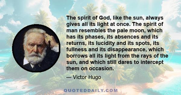 The spirit of God, like the sun, always gives all its light at once. The spirit of man resembles the pale moon, which has its phases, its absences and its returns, its lucidity and its spots, its fullness and its