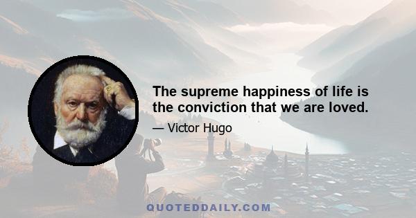 The supreme happiness of life is the conviction that we are loved.