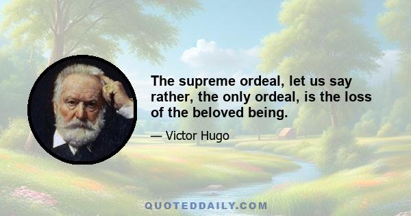 The supreme ordeal, let us say rather, the only ordeal, is the loss of the beloved being.