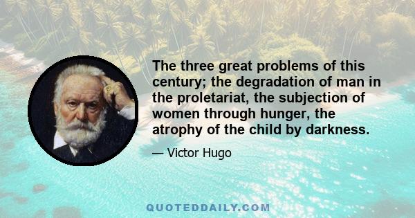 The three great problems of this century; the degradation of man in the proletariat, the subjection of women through hunger, the atrophy of the child by darkness.