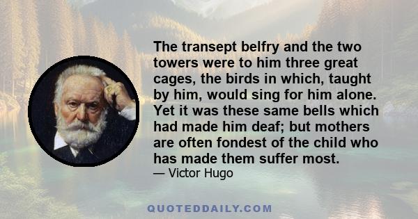 The transept belfry and the two towers were to him three great cages, the birds in which, taught by him, would sing for him alone. Yet it was these same bells which had made him deaf; but mothers are often fondest of