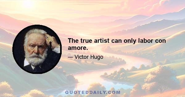 The true artist can only labor con amore.